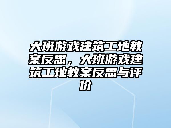 大班游戲建筑工地教案反思，大班游戲建筑工地教案反思與評價(jià)