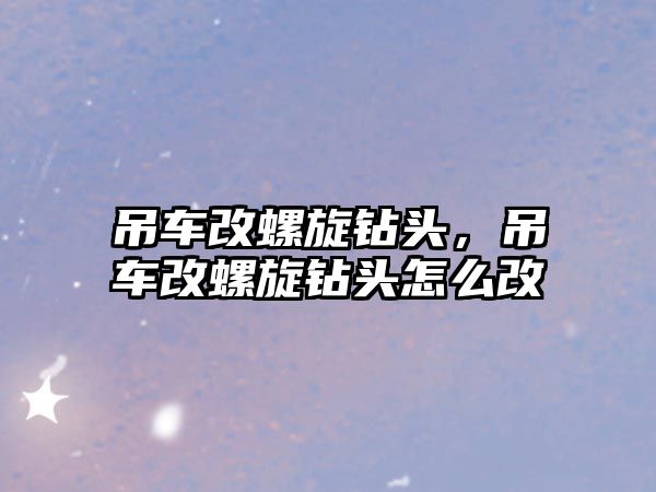 吊車改螺旋鉆頭，吊車改螺旋鉆頭怎么改