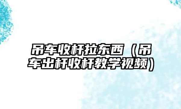 吊車收桿拉東西（吊車出桿收桿教學(xué)視頻）