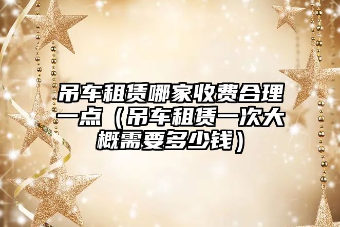 吊車租賃哪家收費(fèi)合理一點(diǎn)（吊車租賃一次大概需要多少錢(qián)）