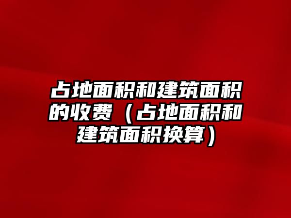 占地面積和建筑面積的收費(fèi)（占地面積和建筑面積換算）