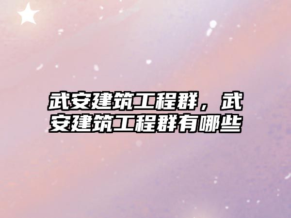 武安建筑工程群，武安建筑工程群有哪些