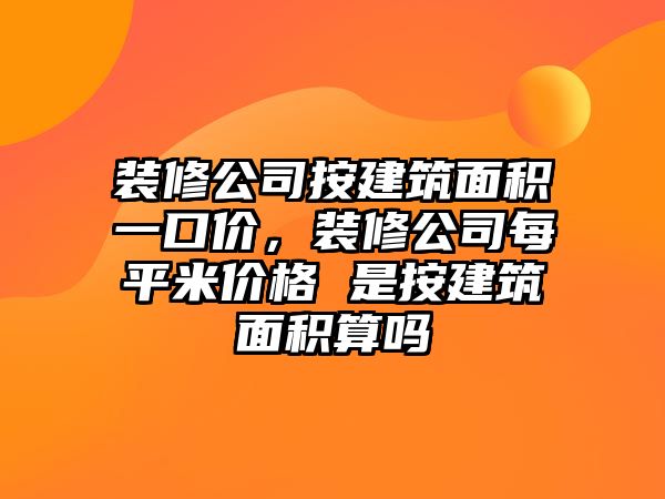 裝修公司按建筑面積一口價，裝修公司每平米價格 是按建筑面積算嗎