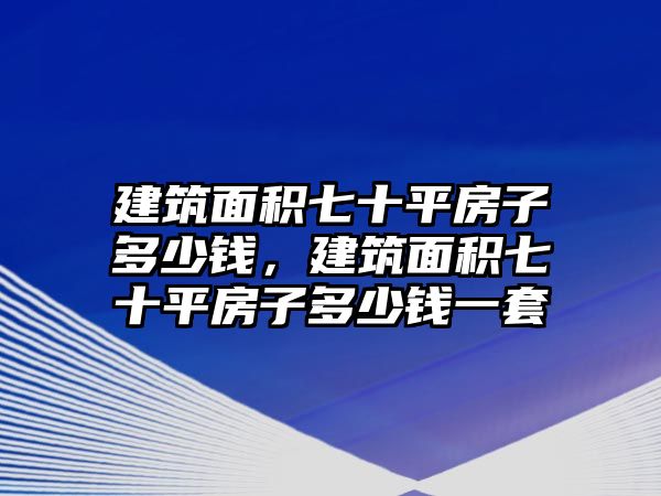 建筑面積七十平房子多少錢，建筑面積七十平房子多少錢一套