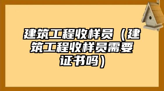 建筑工程收樣員（建筑工程收樣員需要證書嗎）