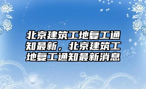 北京建筑工地復工通知最新，北京建筑工地復工通知最新消息