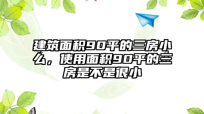 建筑面積90平的三房小么，使用面積90平的三房是不是很小