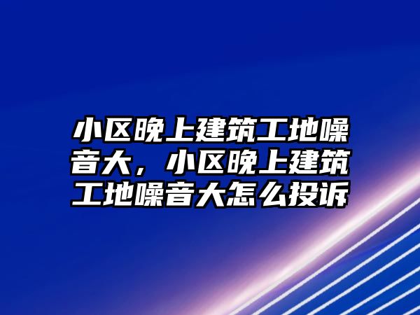 小區(qū)晚上建筑工地噪音大，小區(qū)晚上建筑工地噪音大怎么投訴