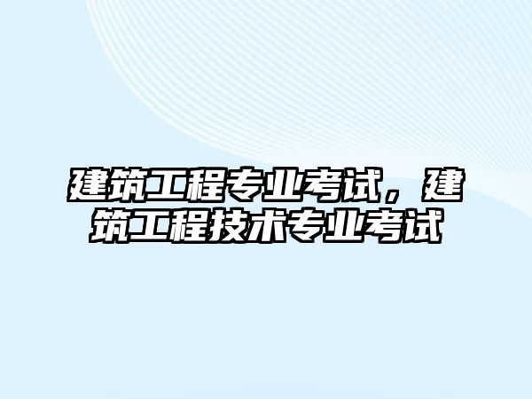 建筑工程專業(yè)考試，建筑工程技術(shù)專業(yè)考試