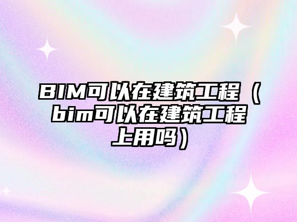 BIM可以在建筑工程（bim可以在建筑工程上用嗎）