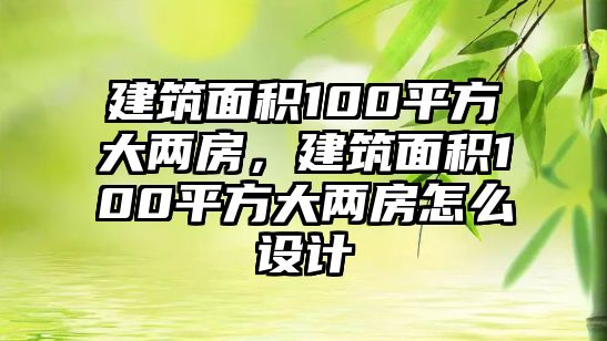 建筑面積100平方大兩房，建筑面積100平方大兩房怎么設(shè)計