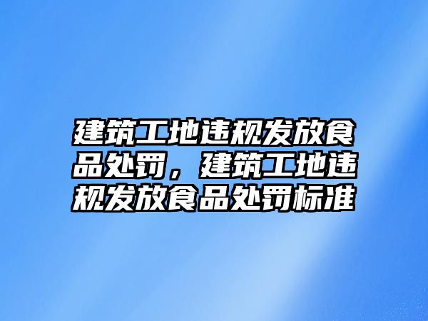 建筑工地違規(guī)發(fā)放食品處罰，建筑工地違規(guī)發(fā)放食品處罰標(biāo)準(zhǔn)