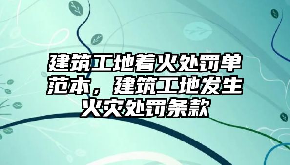 建筑工地著火處罰單范本，建筑工地發(fā)生火災(zāi)處罰條款