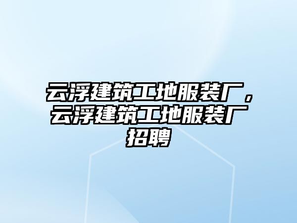 云浮建筑工地服裝廠，云浮建筑工地服裝廠招聘