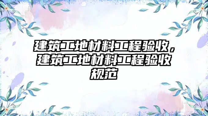 建筑工地材料工程驗(yàn)收，建筑工地材料工程驗(yàn)收規(guī)范