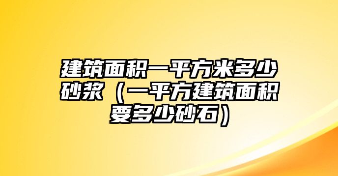 建筑面積一平方米多少砂漿（一平方建筑面積要多少砂石）