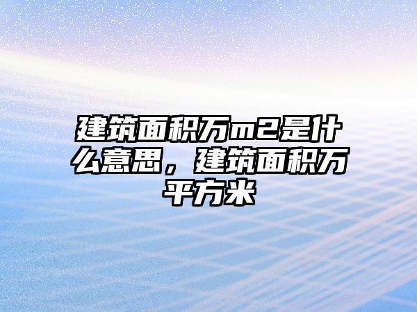 建筑面積萬m2是什么意思，建筑面積萬平方米