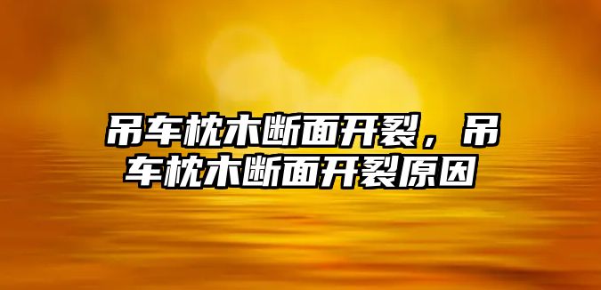 吊車枕木斷面開裂，吊車枕木斷面開裂原因