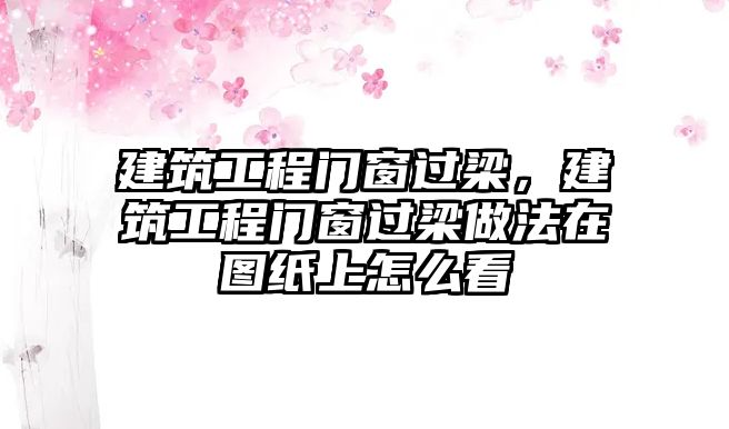 建筑工程門窗過梁，建筑工程門窗過梁做法在圖紙上怎么看