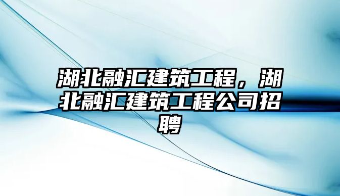 湖北融匯建筑工程，湖北融匯建筑工程公司招聘