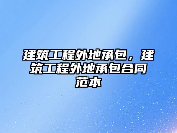 建筑工程外地承包，建筑工程外地承包合同范本