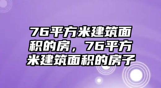 76平方米建筑面積的房，76平方米建筑面積的房子