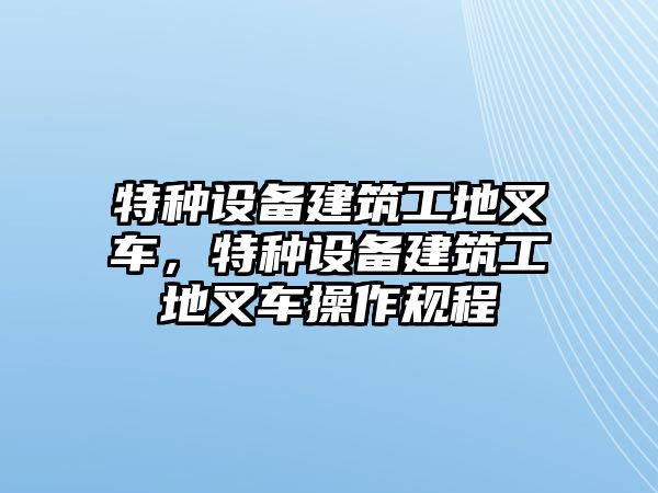 特種設(shè)備建筑工地叉車，特種設(shè)備建筑工地叉車操作規(guī)程