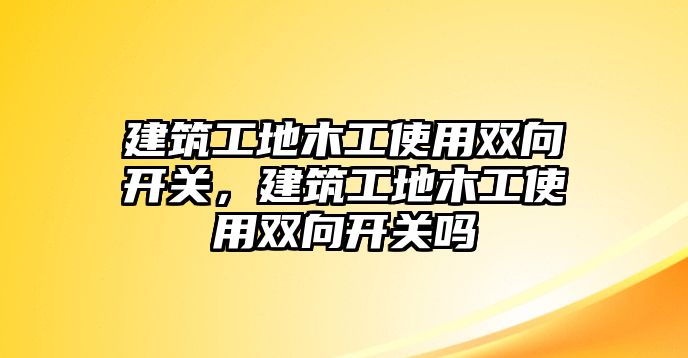 建筑工地木工使用雙向開(kāi)關(guān)，建筑工地木工使用雙向開(kāi)關(guān)嗎