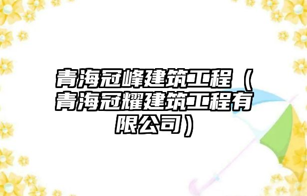 青海冠峰建筑工程（青海冠耀建筑工程有限公司）