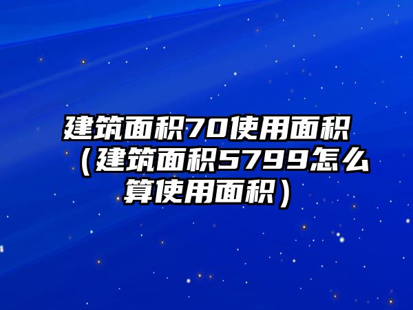 建筑面積70使用面積（建筑面積5799怎么算使用面積）