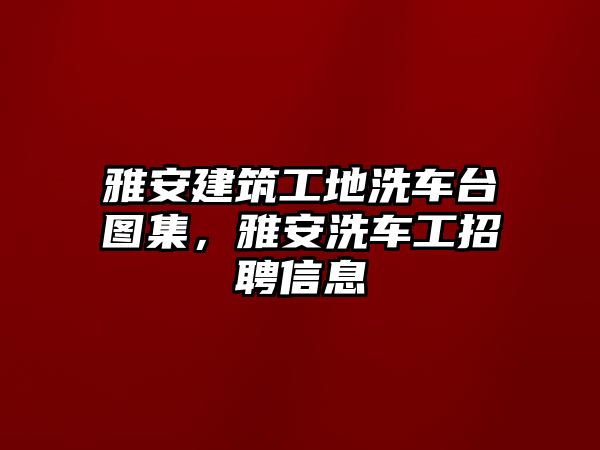 雅安建筑工地洗車臺圖集，雅安洗車工招聘信息