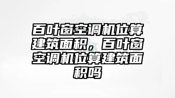 百葉窗空調(diào)機(jī)位算建筑面積，百葉窗空調(diào)機(jī)位算建筑面積嗎