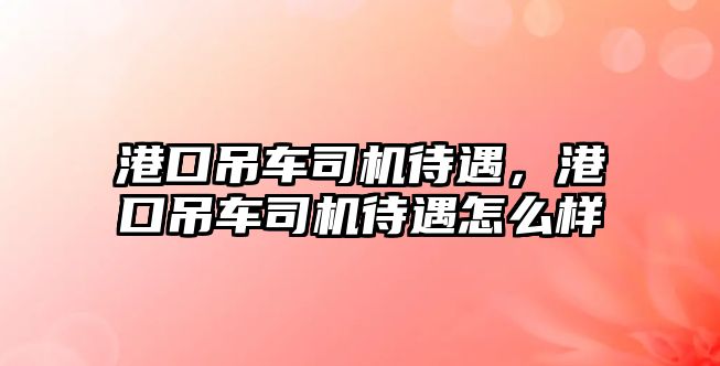 港口吊車司機待遇，港口吊車司機待遇怎么樣