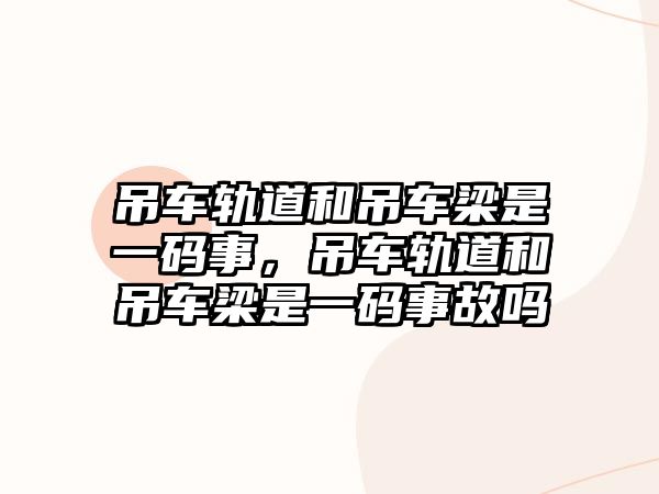 吊車軌道和吊車梁是一碼事，吊車軌道和吊車梁是一碼事故嗎