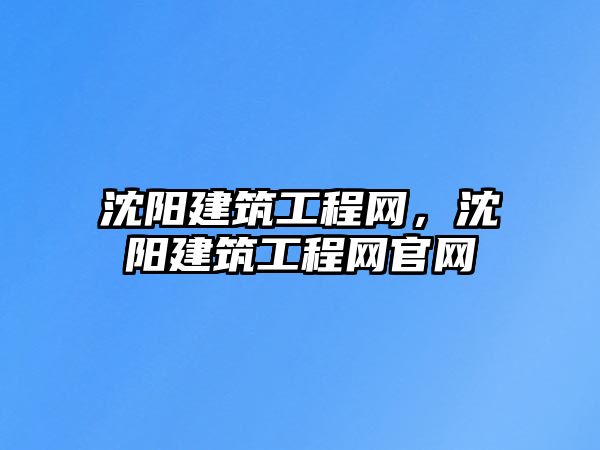 沈陽建筑工程網，沈陽建筑工程網官網