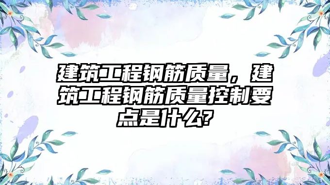 建筑工程鋼筋質(zhì)量，建筑工程鋼筋質(zhì)量控制要點是什么?