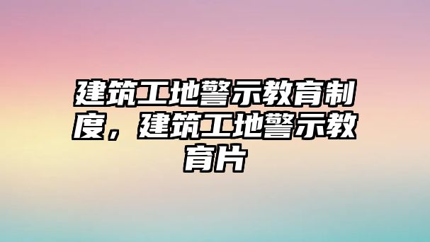 建筑工地警示教育制度，建筑工地警示教育片