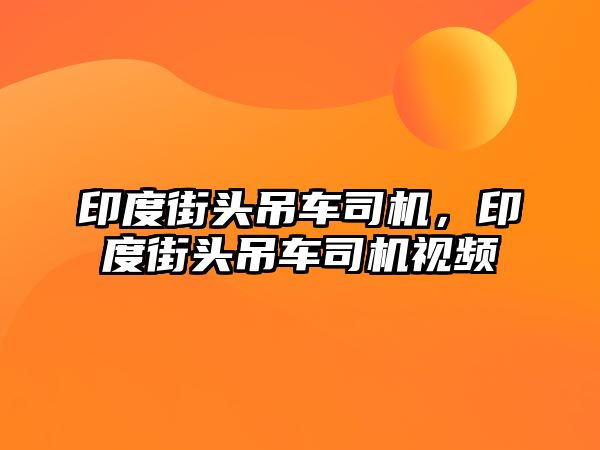 印度街頭吊車司機(jī)，印度街頭吊車司機(jī)視頻