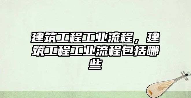 建筑工程工業(yè)流程，建筑工程工業(yè)流程包括哪些