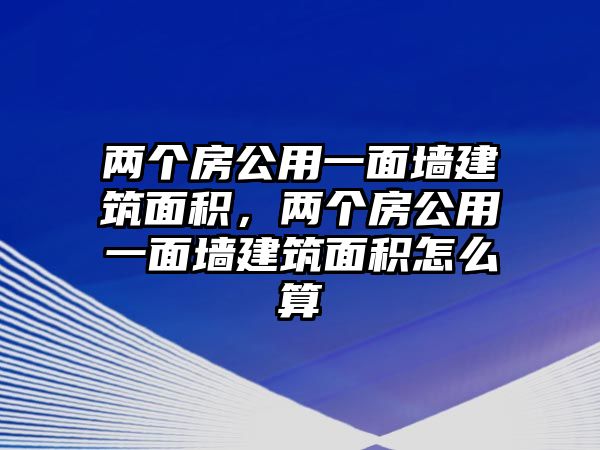 兩個房公用一面墻建筑面積，兩個房公用一面墻建筑面積怎么算