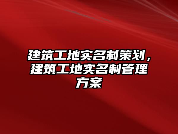 建筑工地實名制策劃，建筑工地實名制管理方案