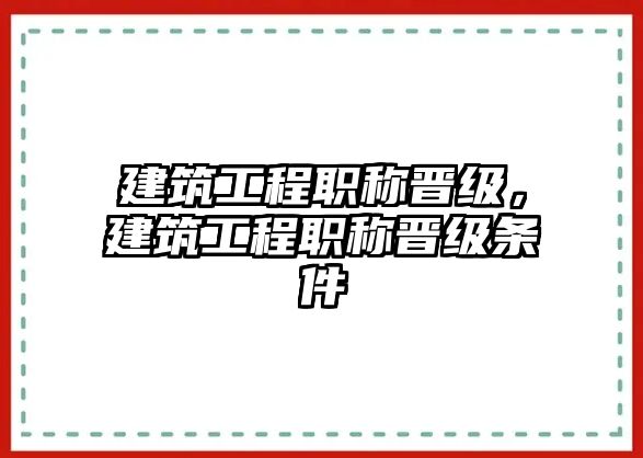 建筑工程職稱晉級，建筑工程職稱晉級條件