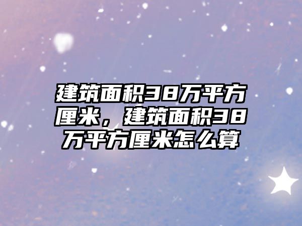 建筑面積38萬平方厘米，建筑面積38萬平方厘米怎么算