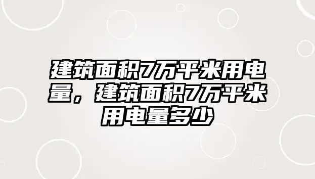 建筑面積7萬平米用電量，建筑面積7萬平米用電量多少