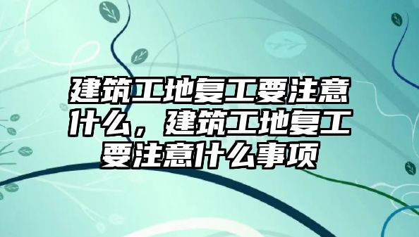 建筑工地復(fù)工要注意什么，建筑工地復(fù)工要注意什么事項(xiàng)