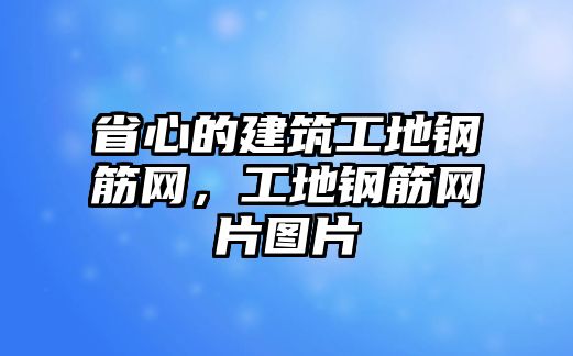 省心的建筑工地鋼筋網(wǎng)，工地鋼筋網(wǎng)片圖片