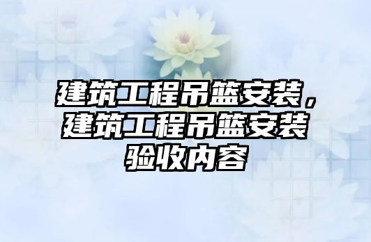 建筑工程吊籃安裝，建筑工程吊籃安裝驗收內(nèi)容