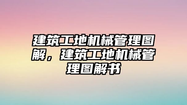 建筑工地機(jī)械管理圖解，建筑工地機(jī)械管理圖解書