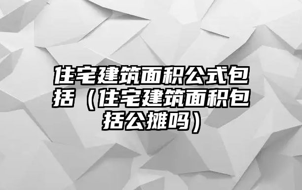 住宅建筑面積公式包括（住宅建筑面積包括公攤嗎）