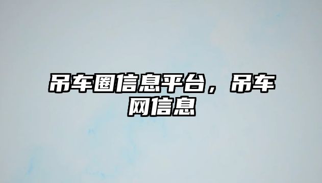 吊車圈信息平臺，吊車網信息